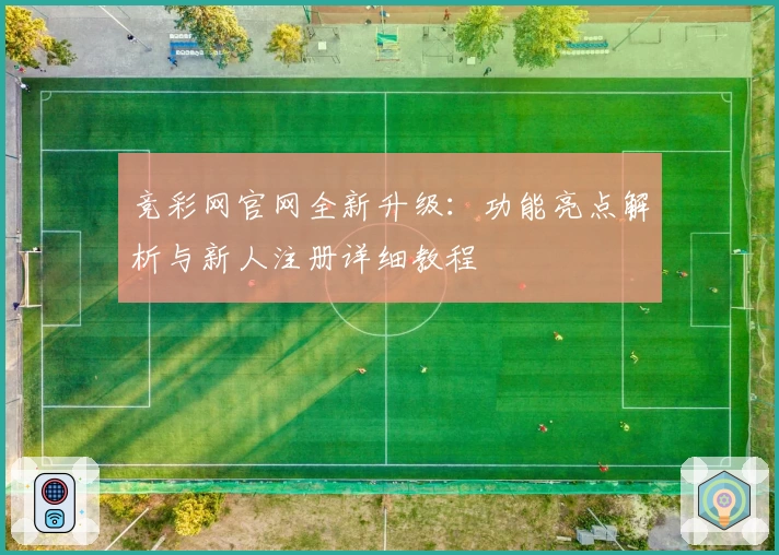 竞彩网官网全新升级：功能亮点解析与新人注册详细教程