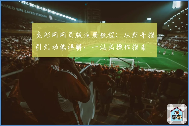 竞彩网网页版注册教程：从新手指引到功能详解，一站式操作指南