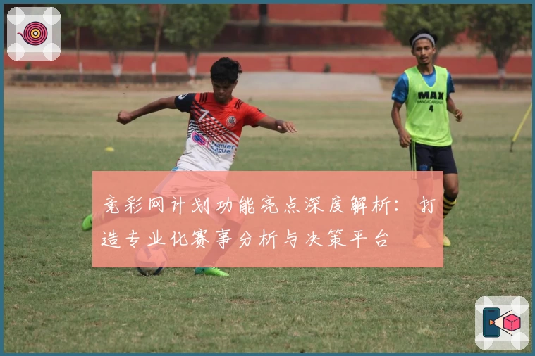 竞彩网计划功能亮点深度解析：打造专业化赛事分析与决策平台