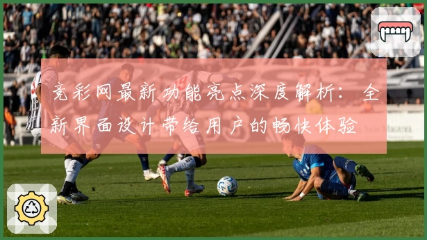 竞彩网最新功能亮点深度解析：全新界面设计带给用户的畅快体验