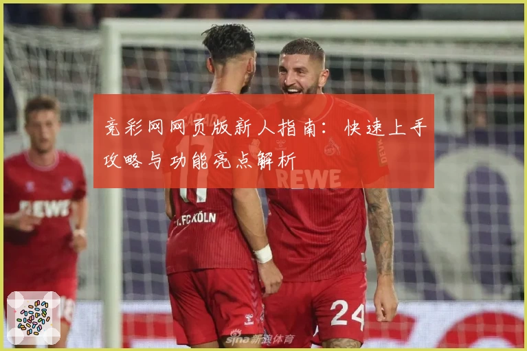 竞彩网网页版新人指南：快速上手攻略与功能亮点解析
