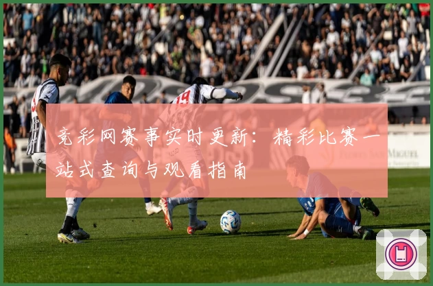 竞彩网赛事实时更新：精彩比赛一站式查询与观看指南