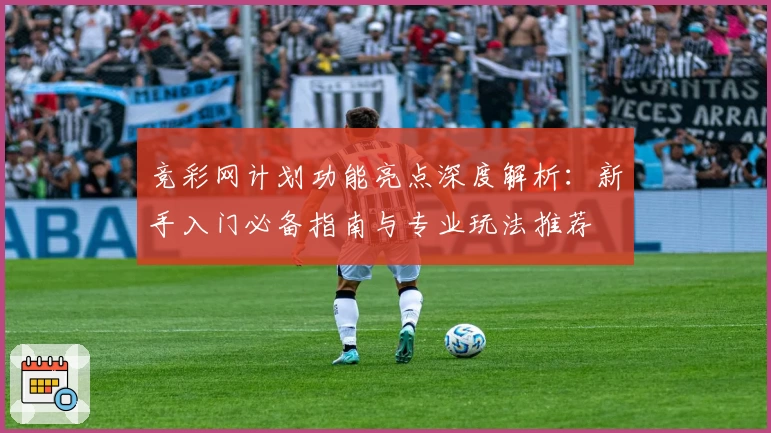 竞彩网计划功能亮点深度解析：新手入门必备指南与专业玩法推荐