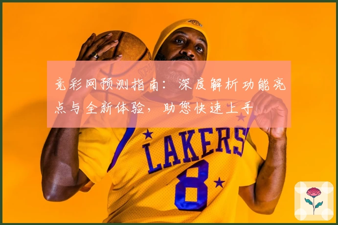 竞彩网预测指南：深度解析功能亮点与全新体验，助您快速上手