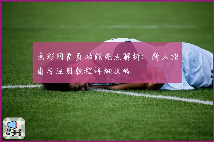 竞彩网首页功能亮点解析：新人指南与注册教程详细攻略