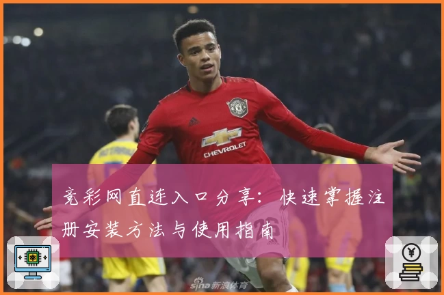 竞彩网直连入口分享：快速掌握注册安装方法与使用指南