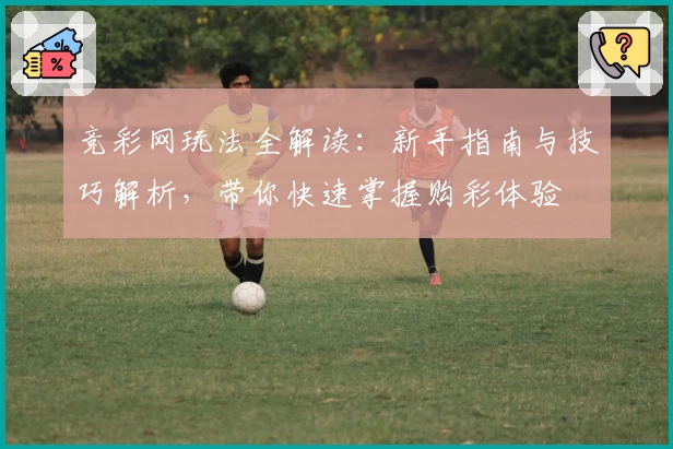 竞彩网玩法全解读:新手指南与技巧解析,带你快速掌握购彩体验