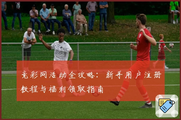 竞彩网活动全攻略：新手用户注册教程与福利领取指南
