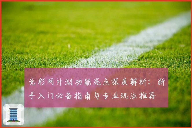 竞彩网计划功能亮点深度解析：新手入门必备指南与专业玩法推荐