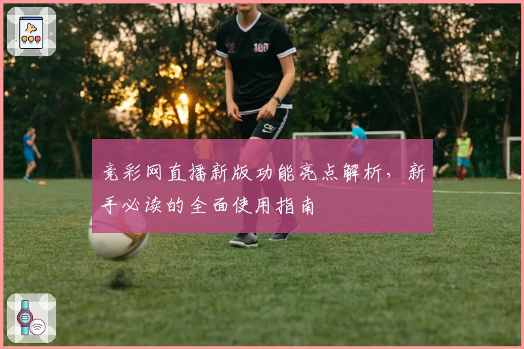 竞彩网直播新版功能亮点解析，新手必读的全面使用指南