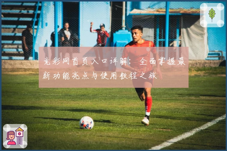 竞彩网首页入口详解：全面掌握最新功能亮点与使用教程之旅