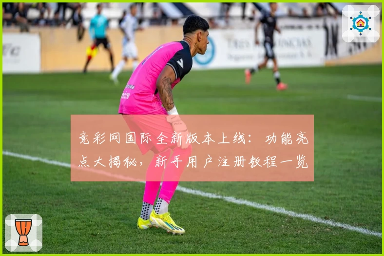 竞彩网国际全新版本上线：功能亮点大揭秘，新手用户注册教程一览
