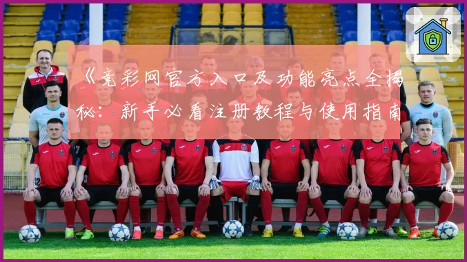 《竞彩网官方入口及功能亮点全揭秘：新手必看注册教程与使用指南》