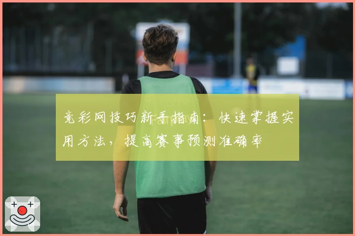 竞彩网技巧新手指南：快速掌握实用方法，提高赛事预测准确率