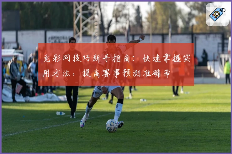 竞彩网技巧新手指南：快速掌握实用方法，提高赛事预测准确率