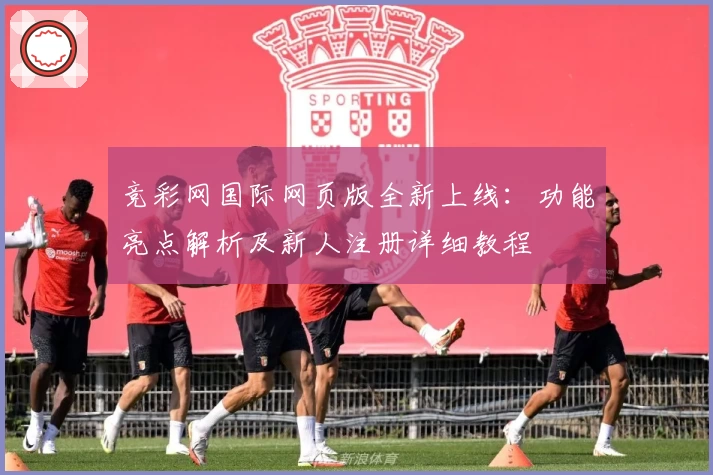 竞彩网国际网页版全新上线：功能亮点解析及新人注册详细教程