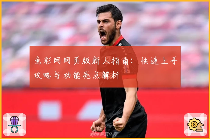 竞彩网网页版新人指南：快速上手攻略与功能亮点解析