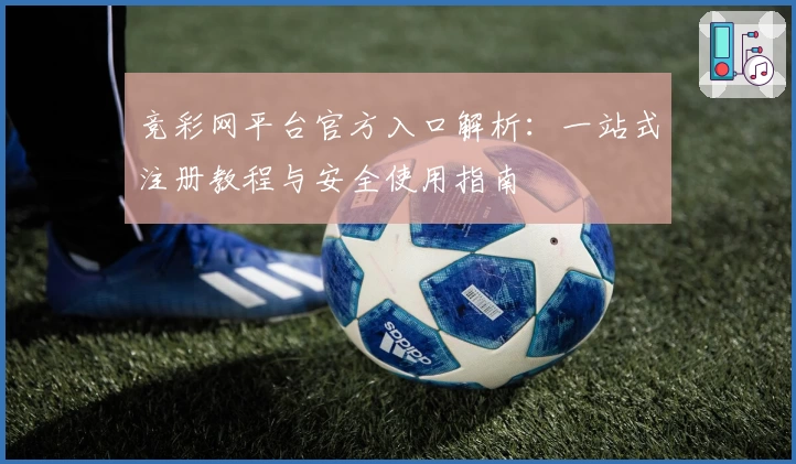 竞彩网平台官方入口解析：一站式注册教程与安全使用指南