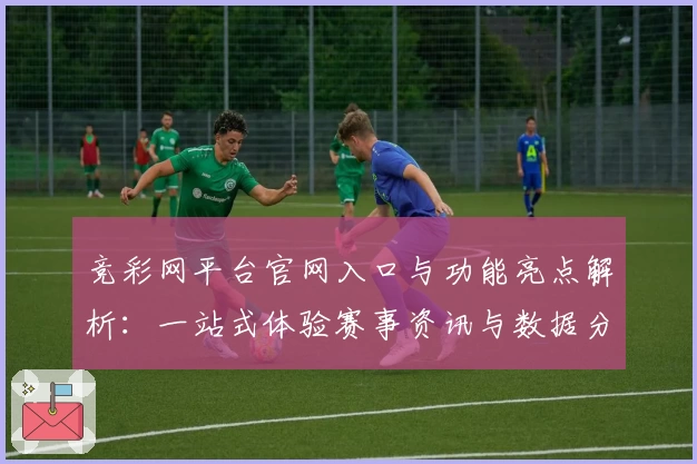 竞彩网平台官网入口与功能亮点解析：一站式体验赛事资讯与数据分析